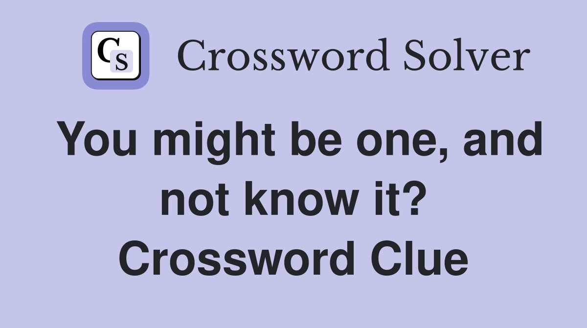 You might be one, and not know it? Crossword Clue