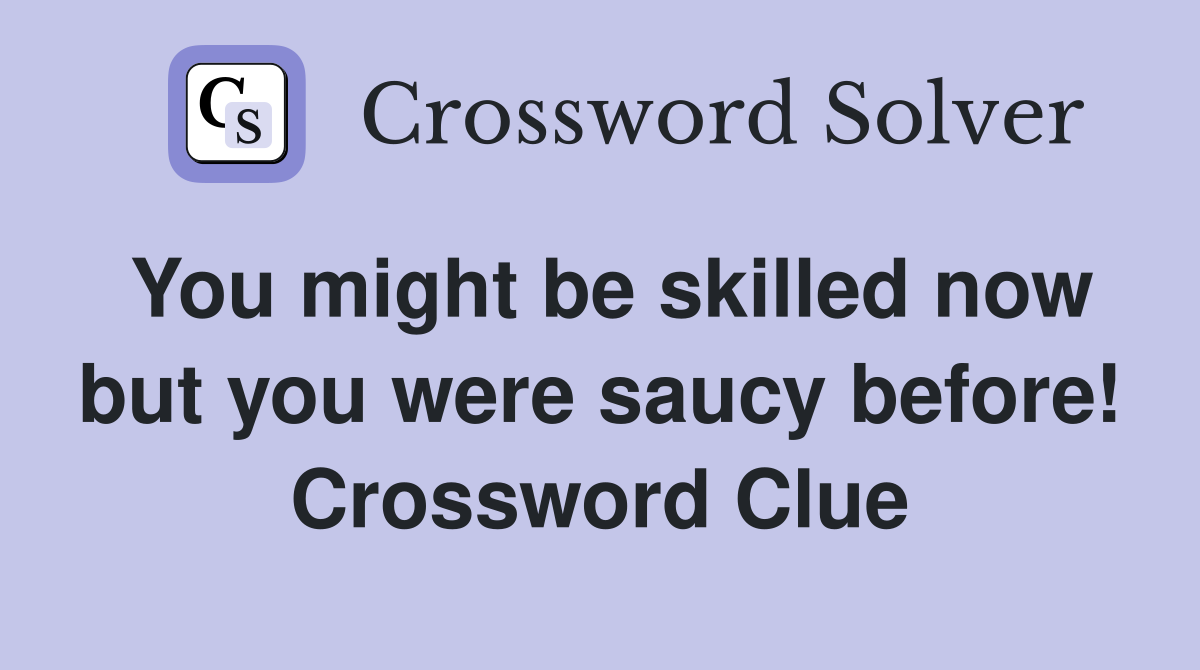You might be skilled now but you were saucy before! Crossword Clue