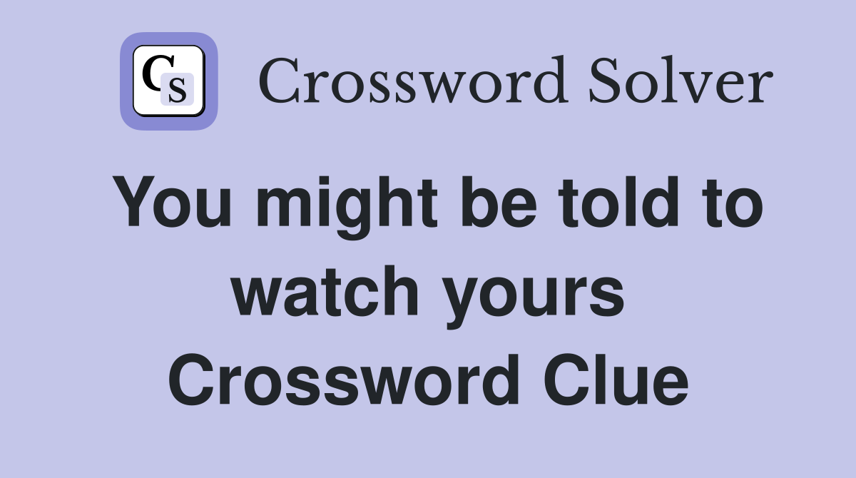 You might be told to watch yours Crossword Clue
