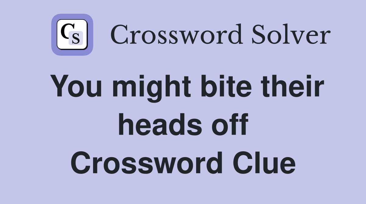 You might bite their heads off Crossword Clue