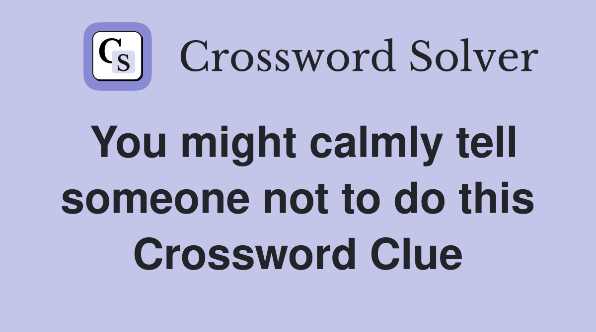 You might calmly tell someone not to do this Crossword Clue