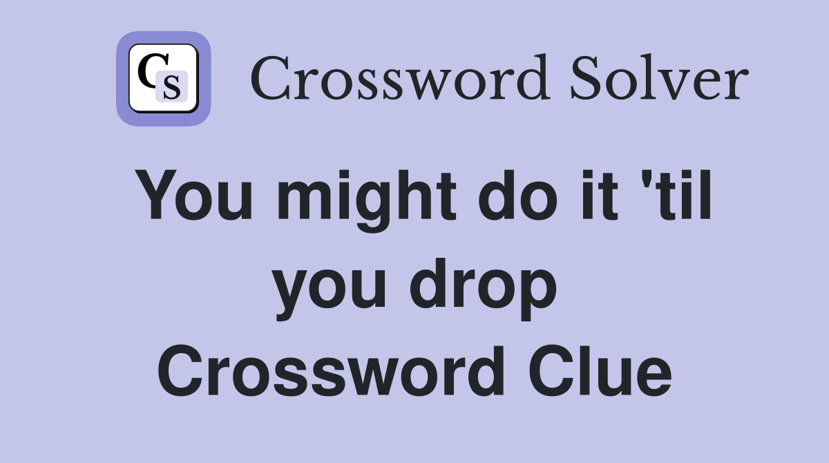 You might do it 'til you drop Crossword Clue
