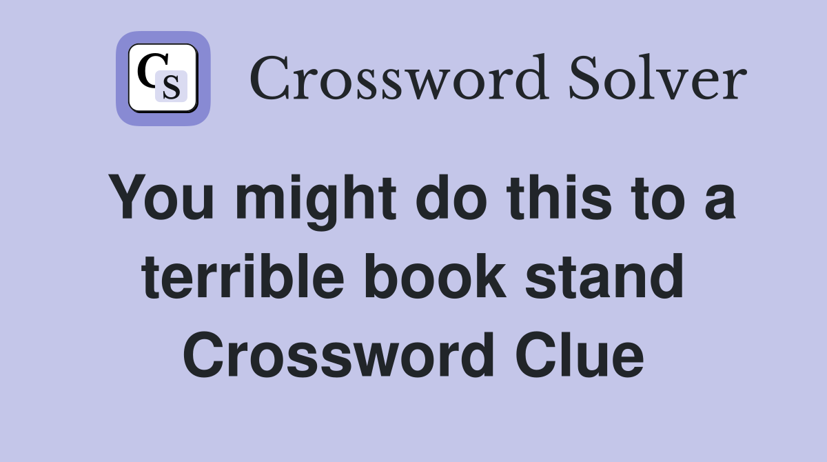 You might do this to a terrible book stand Crossword Clue