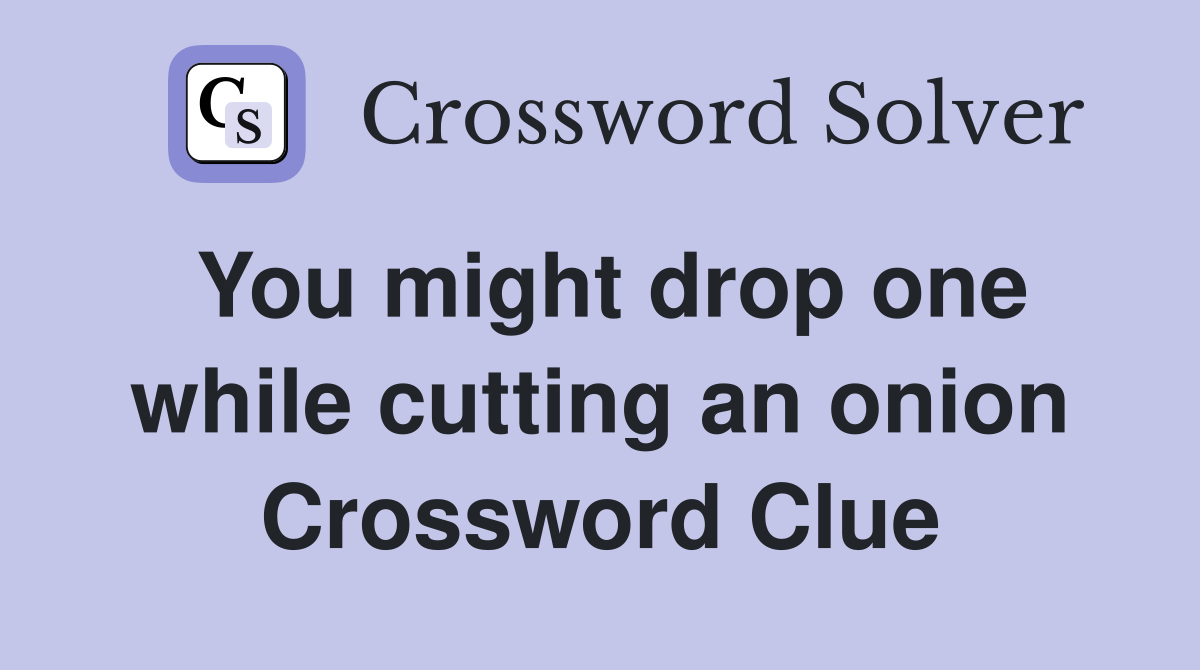 You might drop one while cutting an onion Crossword Clue