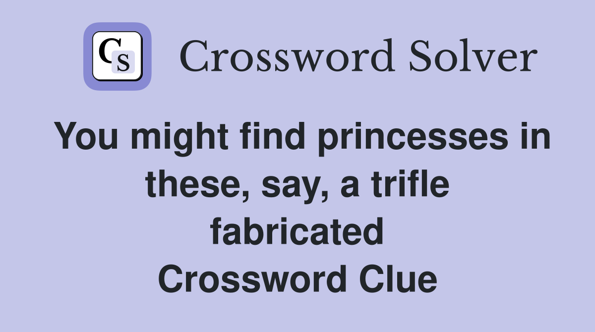 You might find princesses in these, say, a trifle fabricated Crossword Clue