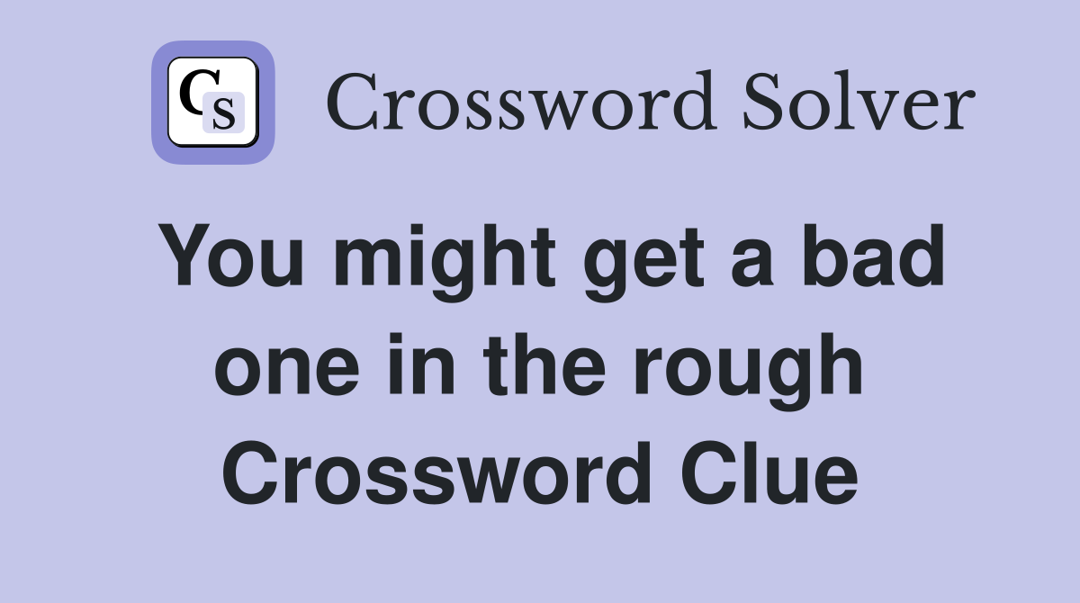 You might get a bad one in the rough Crossword Clue