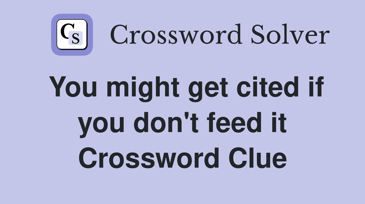 You might get cited if you don't feed it Crossword Clue