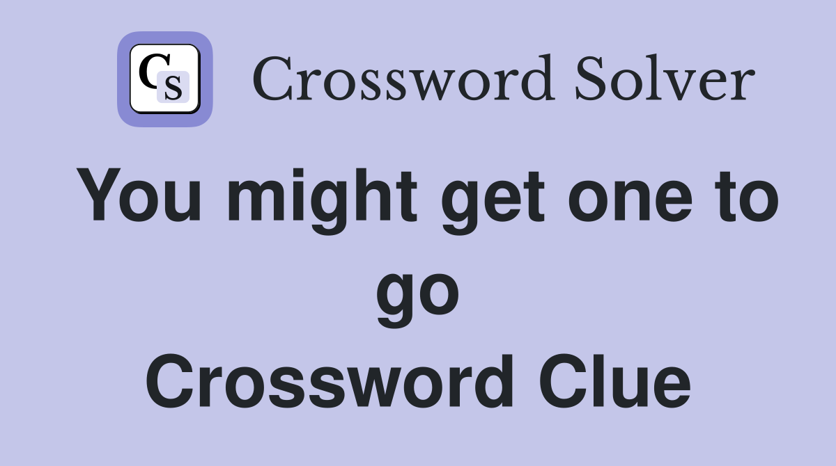 You might get one to go Crossword Clue