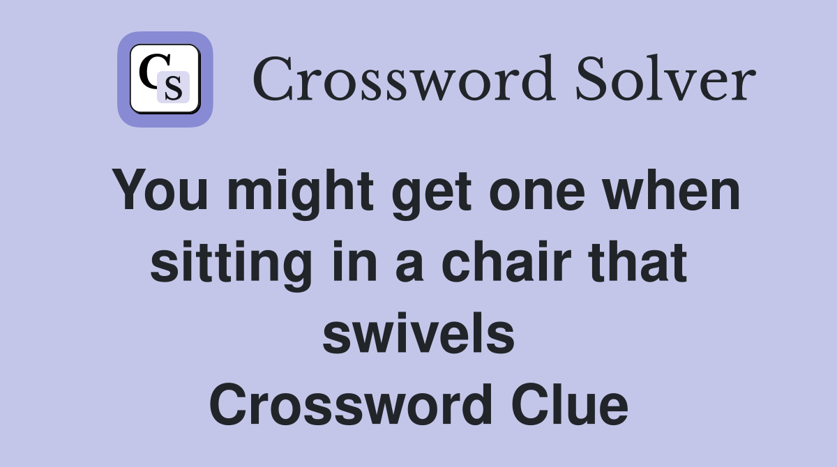 You might get one when sitting in a chair that swivels Crossword Clue