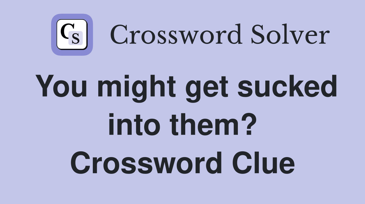 You might get sucked into them? Crossword Clue