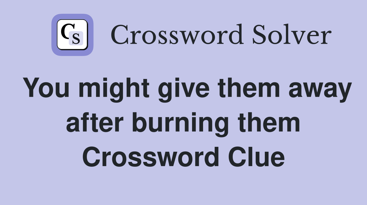 You might give them away after burning them Crossword Clue