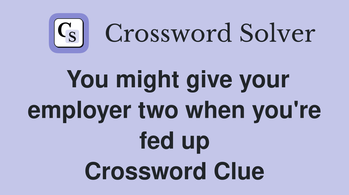 You might give your employer two when you're fed up Crossword Clue