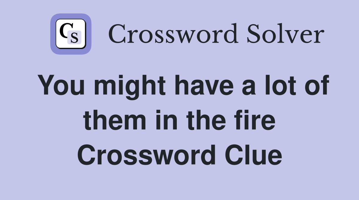 You might have a lot of them in the fire Crossword Clue