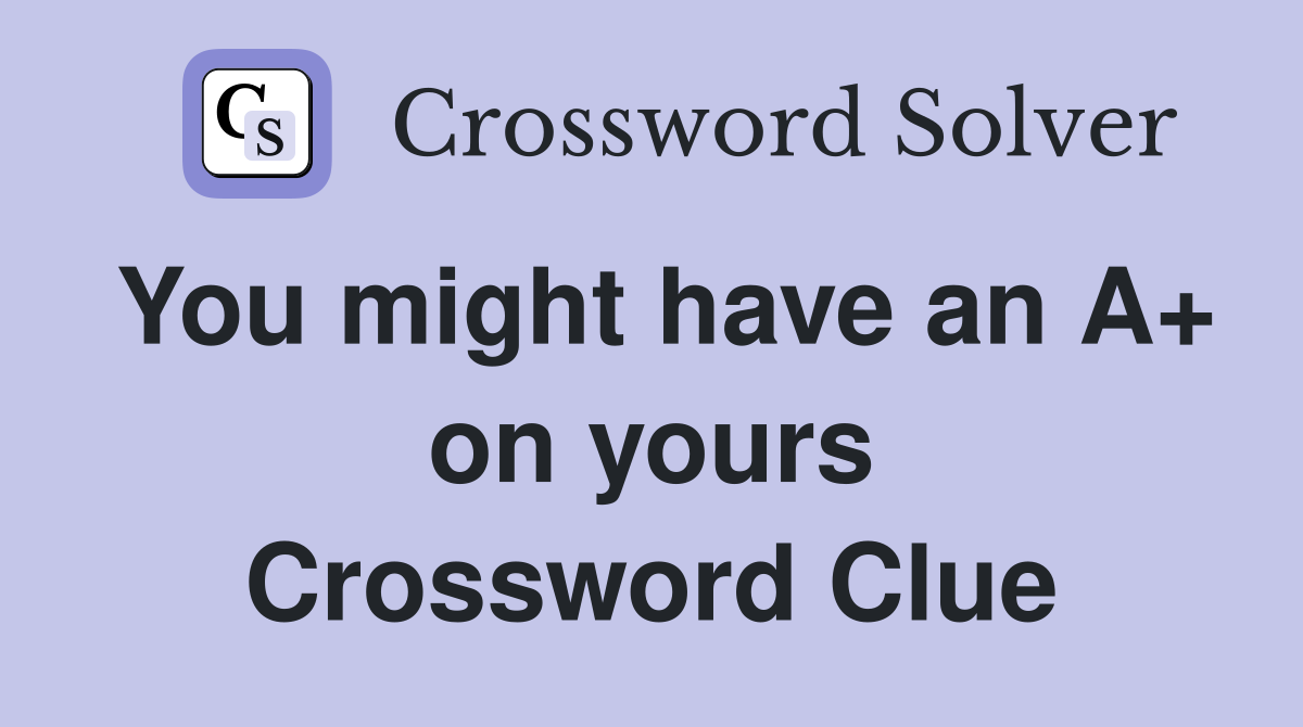 You might have an A+ on yours Crossword Clue