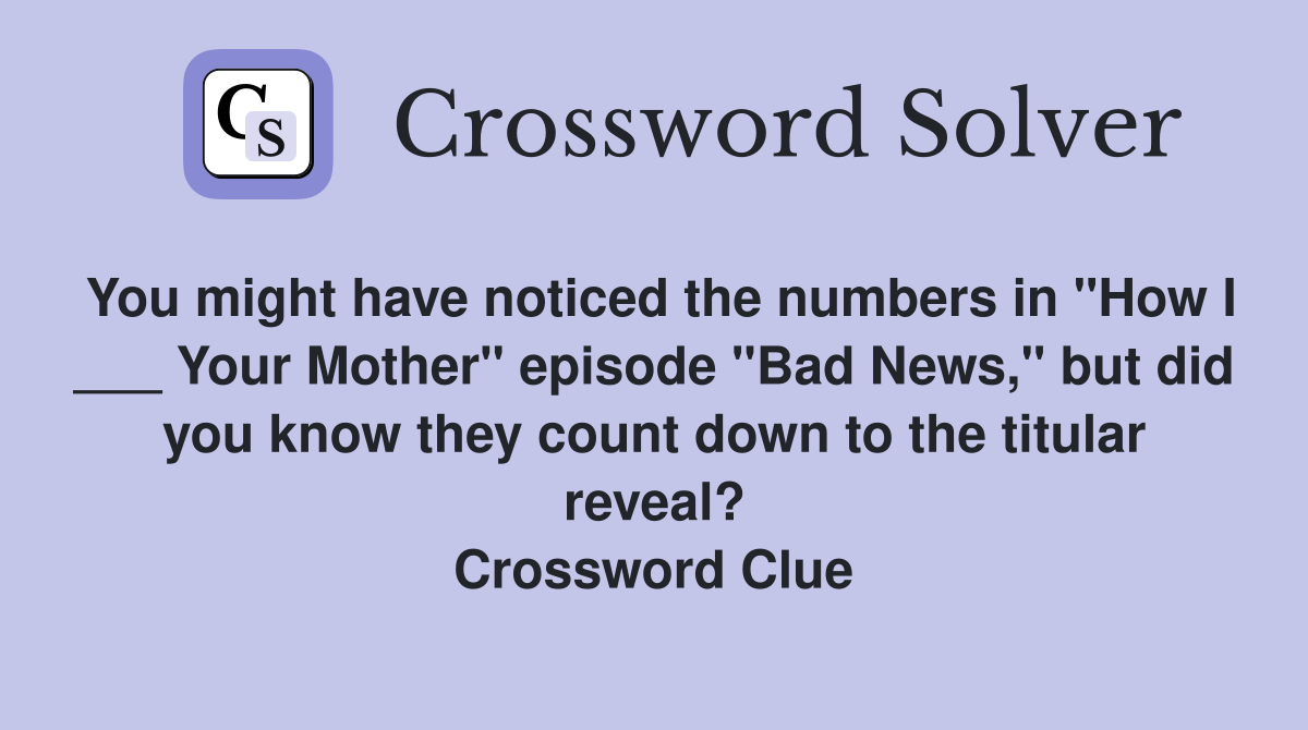 You might have noticed the numbers in "How I ___ Your Mother" episode "Bad News," but did you know they count down to the titular reveal? Crossword Clue