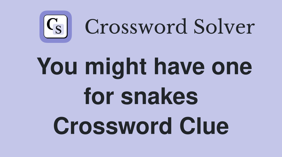 You might have one for snakes Crossword Clue
