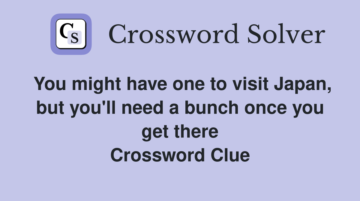 You might have one to visit Japan, but you'll need a bunch once you get there Crossword Clue