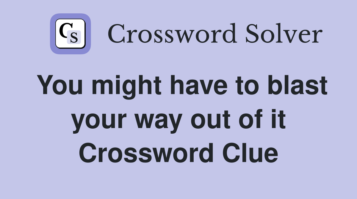 You might have to blast your way out of it Crossword Clue