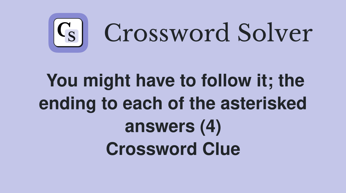 You might have to follow it; the ending to each of the asterisked answers (4) Crossword Clue