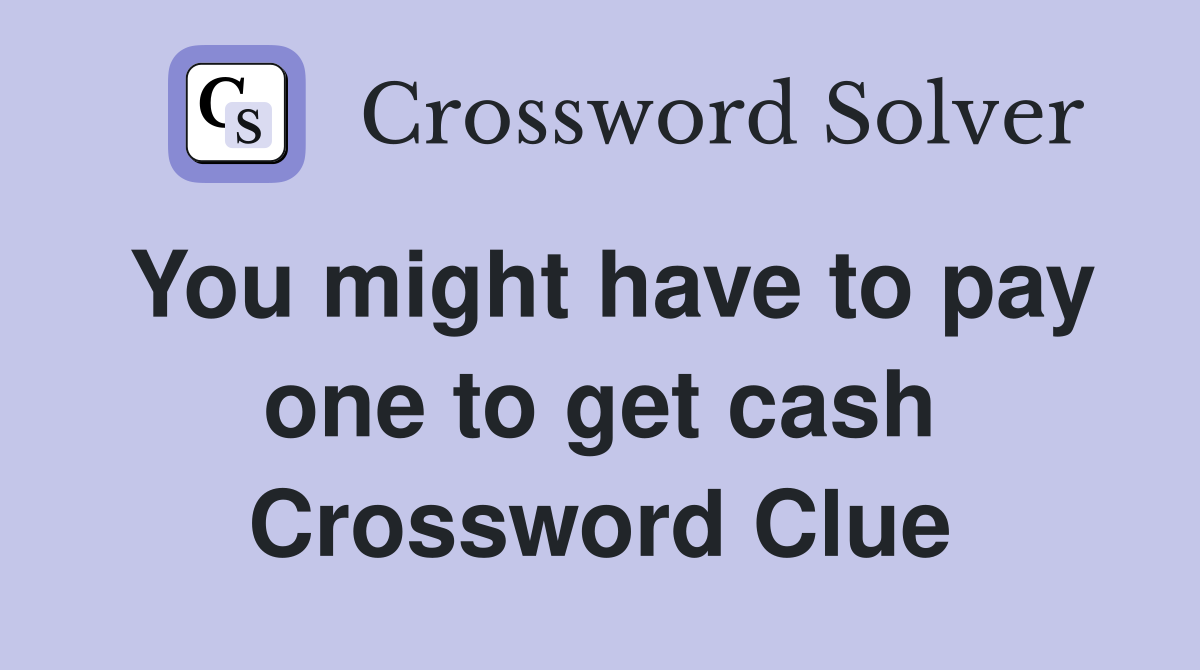 You might have to pay one to get cash Crossword Clue