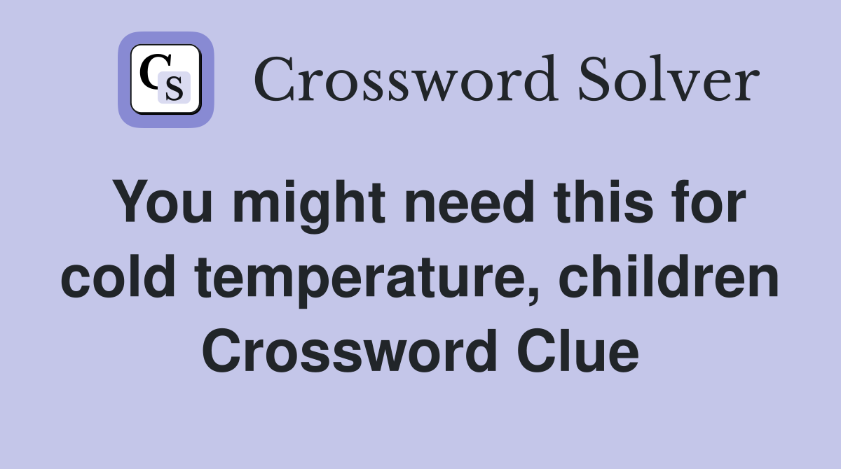 You might need this for cold temperature, children Crossword Clue