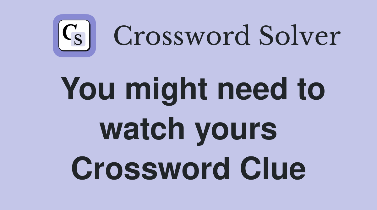 You might need to watch yours Crossword Clue