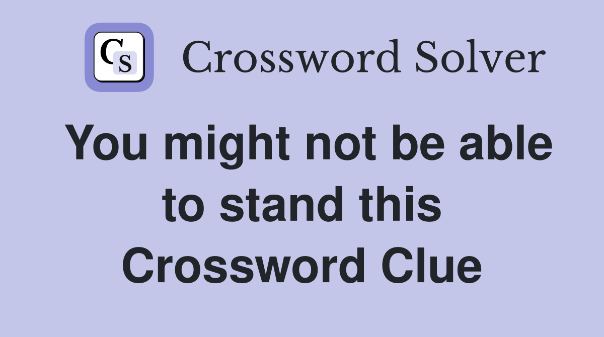 You might not be able to stand this Crossword Clue