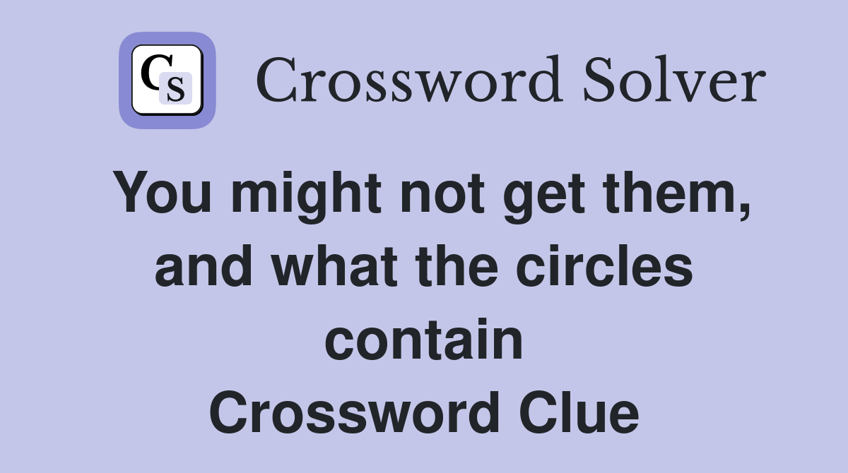 You might not get them, and what the circles contain Crossword Clue