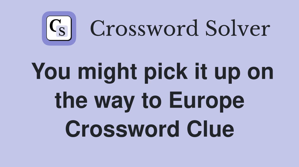 You might pick it up on the way to Europe Crossword Clue