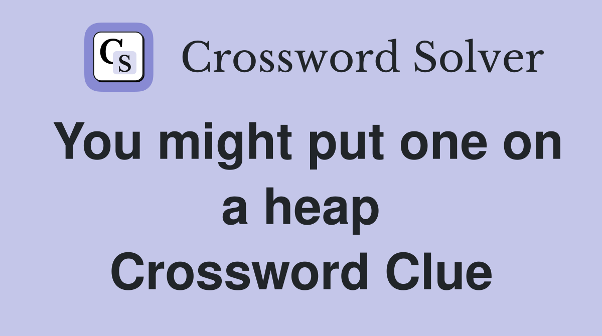 You might put one on a heap Crossword Clue