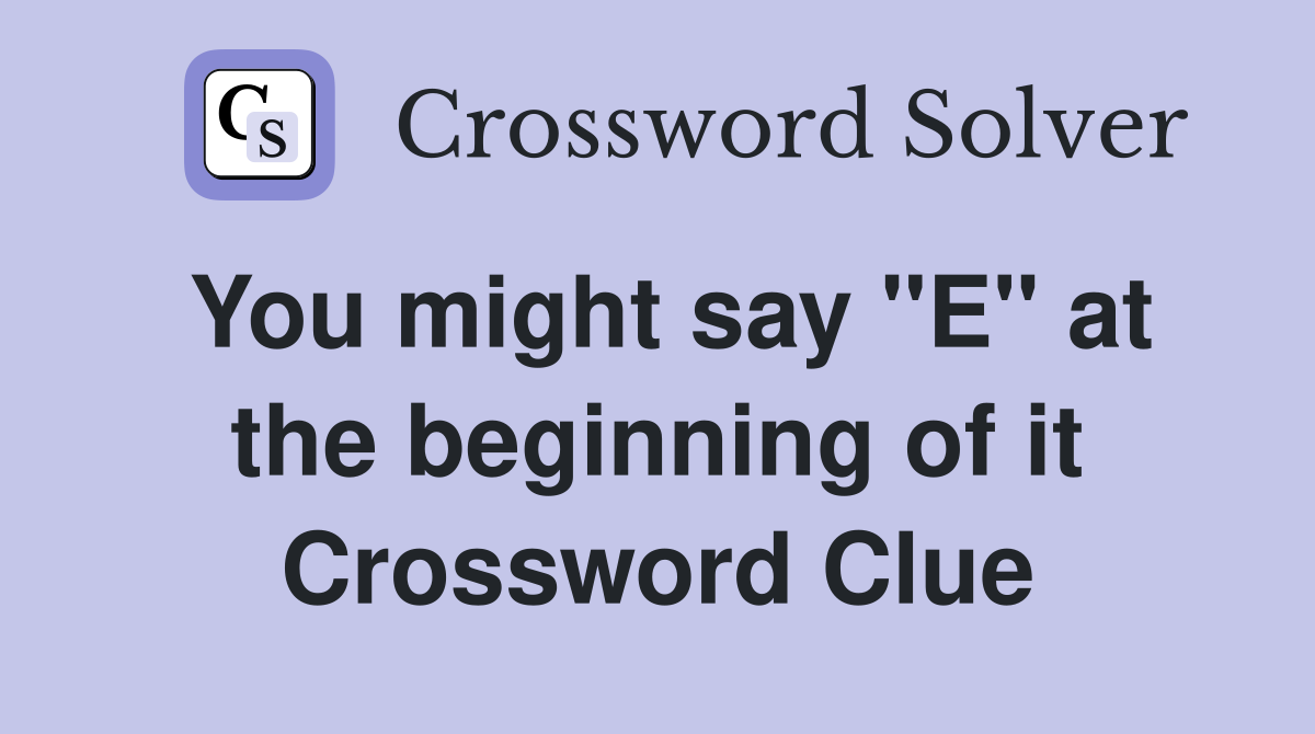 You might say "E" at the beginning of it Crossword Clue