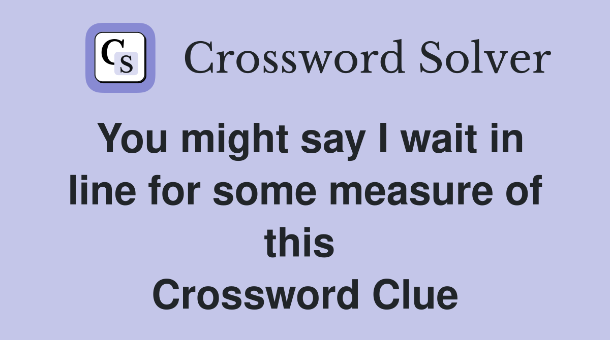 You might say I wait in line for some measure of this  Crossword Clue