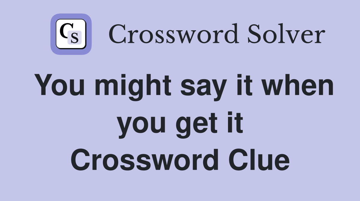 You might say it when you get it Crossword Clue
