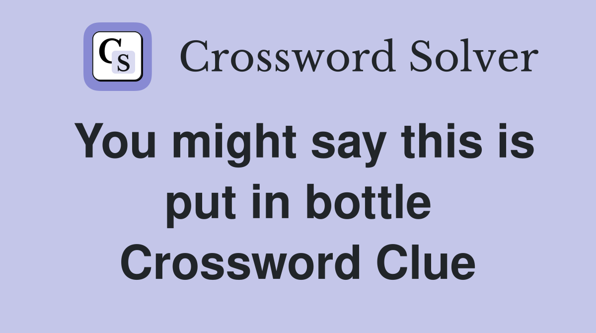 You might say this is put in bottle Crossword Clue