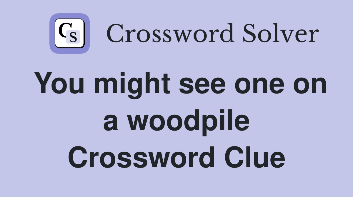 You might see one on a woodpile Crossword Clue