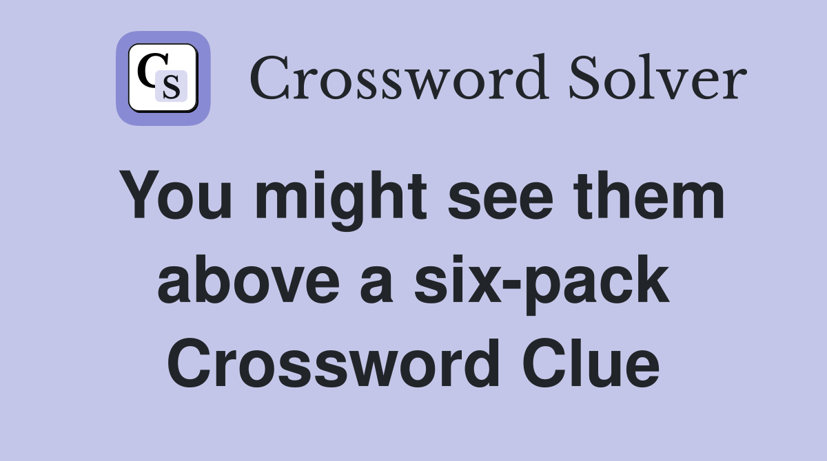 You might see them above a six-pack Crossword Clue
