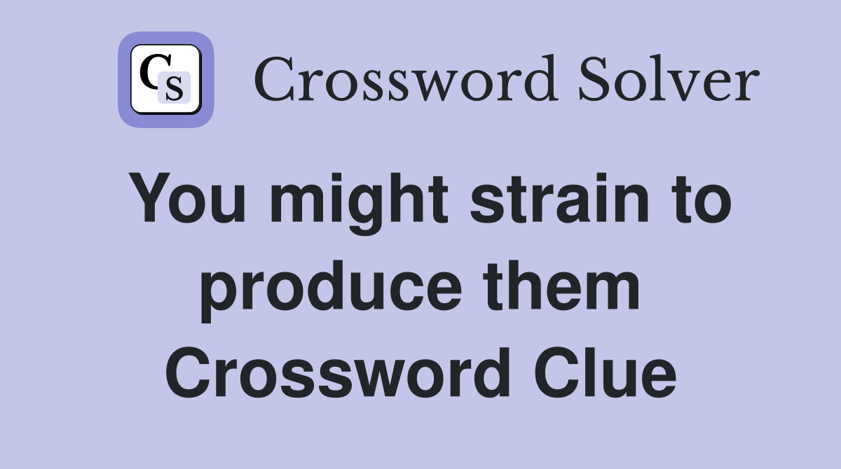 You might strain to produce them Crossword Clue