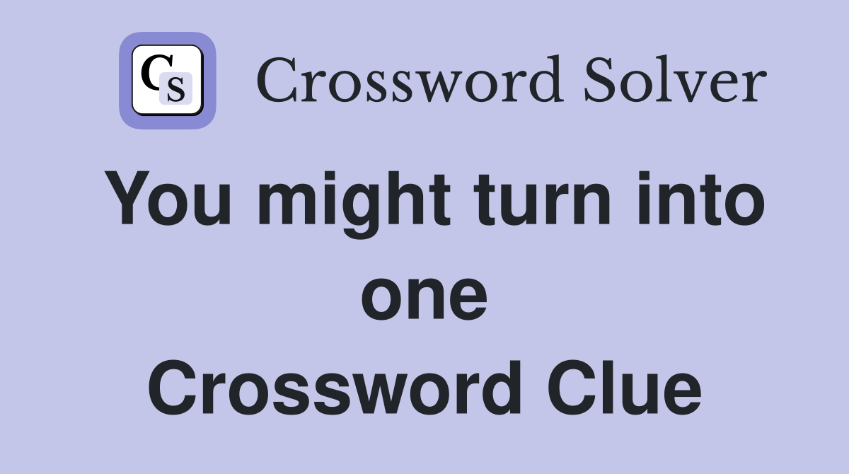 You might turn into one Crossword Clue