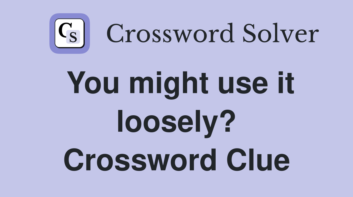 You might use it loosely? Crossword Clue