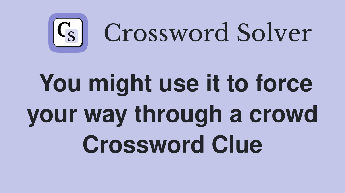 You might use it to force your way through a crowd Crossword Clue