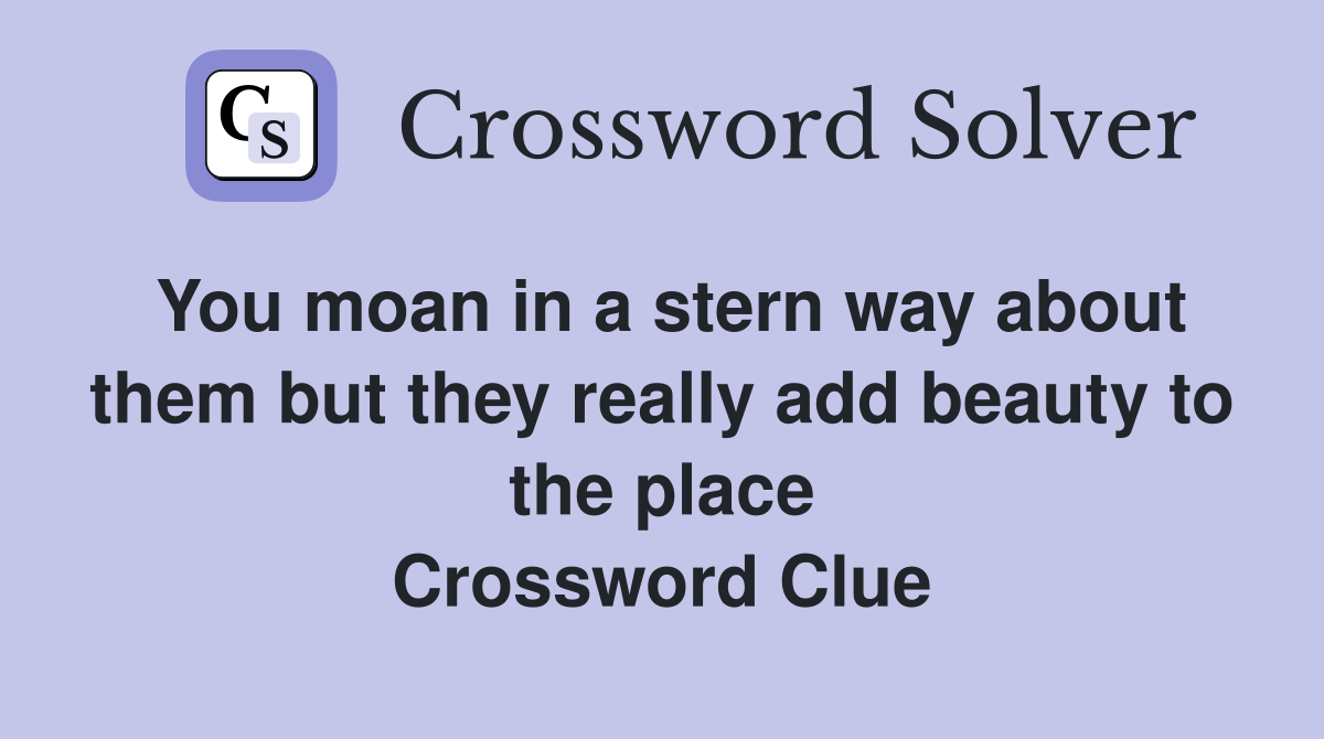 You moan in a stern way about them but they really add beauty to the place Crossword Clue