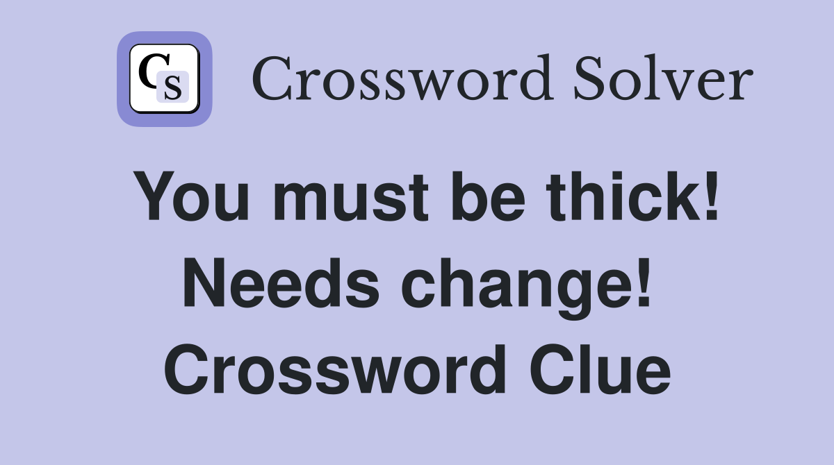 You must be thick! Needs change! Crossword Clue