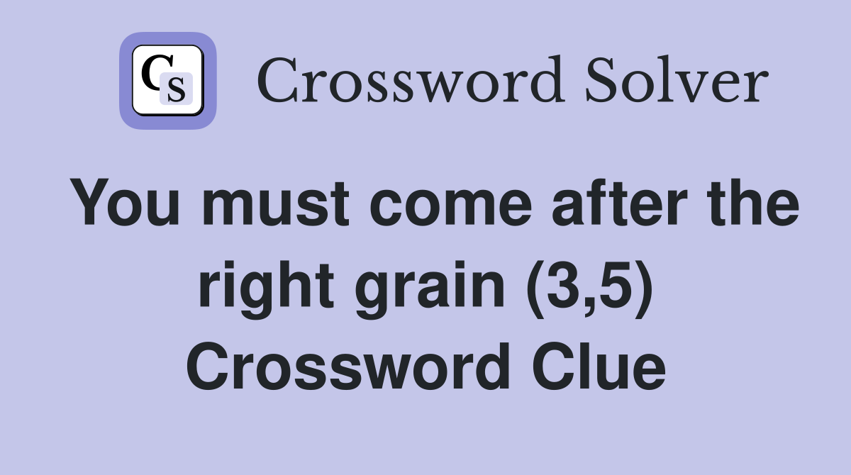 You must come after the right grain (3,5) Crossword Clue
