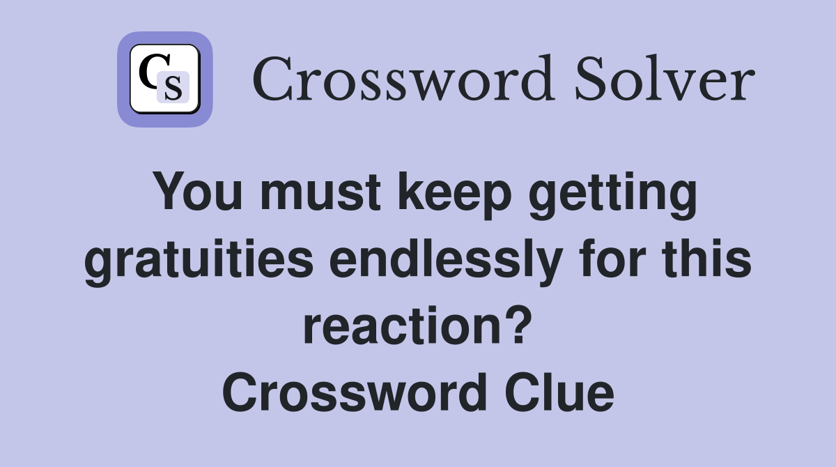 You must keep getting gratuities endlessly for this reaction? Crossword Clue