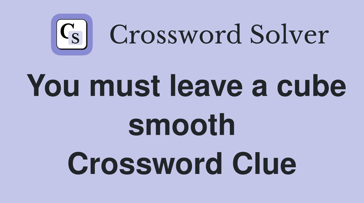 You must leave a cube smooth Crossword Clue