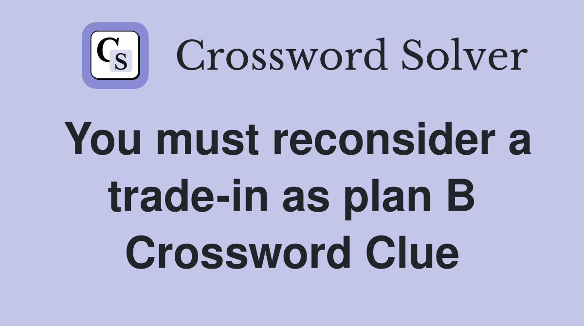 You must reconsider a trade-in as plan B Crossword Clue