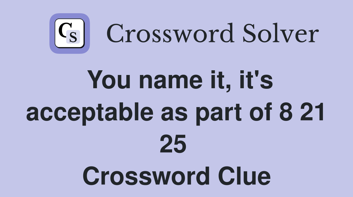 You name it, it's acceptable as part of 8 21 25  Crossword Clue