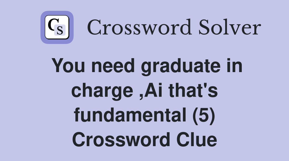 You need graduate in charge ,Ai that's fundamental (5) Crossword Clue