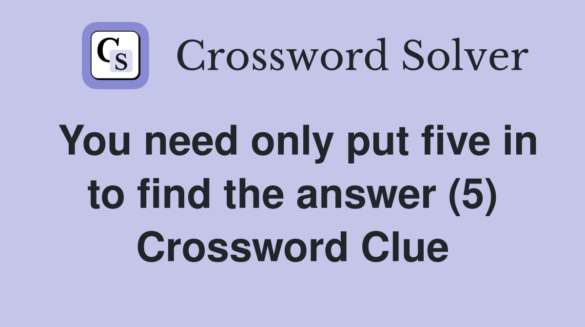 You need only put five in to find the answer (5) Crossword Clue