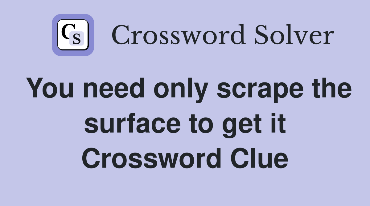 You need only scrape the surface to get it Crossword Clue